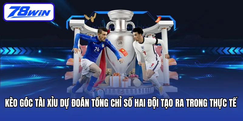 Kèo góc Tài Xỉu dự đoán tổng chỉ số hai đội tạo ra trong thực tế