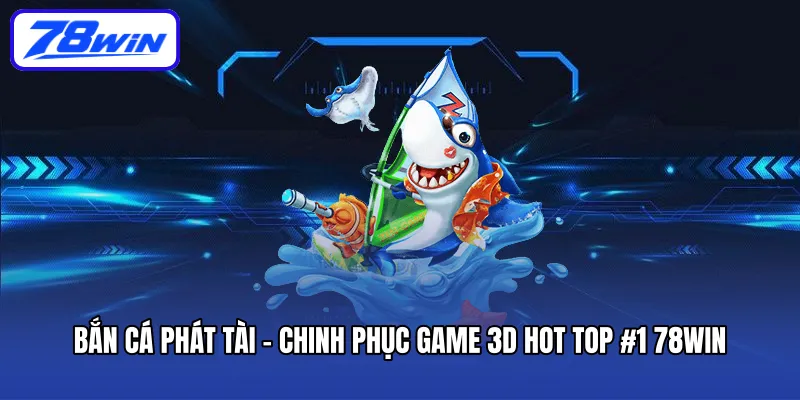 ban-ca-phat-tai-chinh-phuc-game-3d-hot-top-1-78win