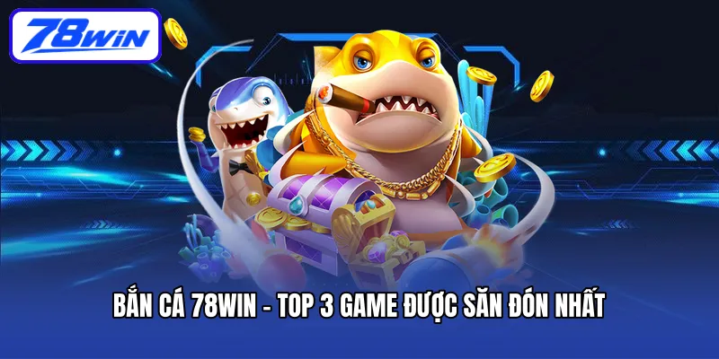 Bắn cá 78win - Top 3 game được săn đón nhất